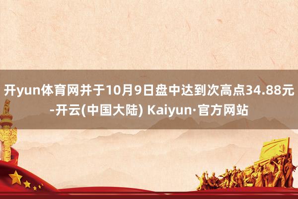 开yun体育网并于10月9日盘中达到次高点34.88元-开云(中国大陆) Kaiyun·官方网站