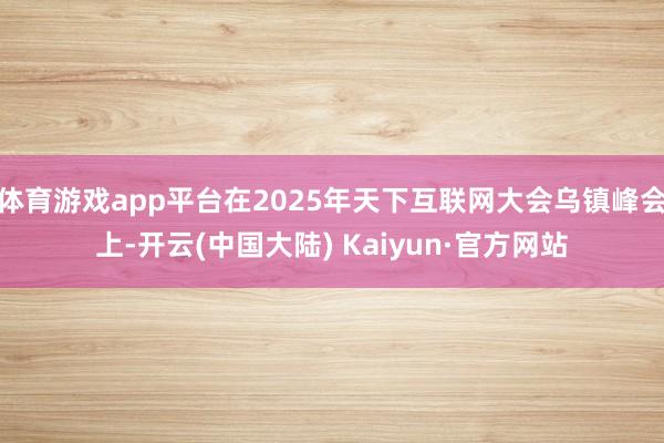 体育游戏app平台在2025年天下互联网大会乌镇峰会上-开云(中国大陆) Kaiyun·官方网站