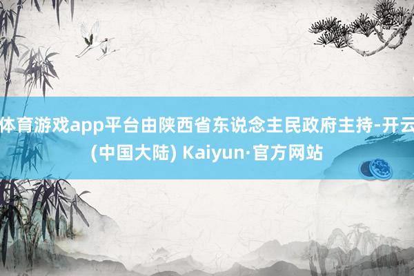 体育游戏app平台由陕西省东说念主民政府主持-开云(中国大陆) Kaiyun·官方网站