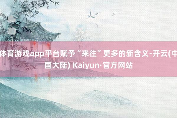 体育游戏app平台赋予“来往”更多的新含义-开云(中国大陆) Kaiyun·官方网站