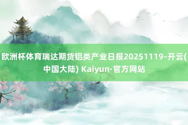 欧洲杯体育瑞达期货铝类产业日报20251119-开云(中国大陆) Kaiyun·官方网站