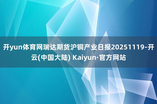开yun体育网瑞达期货沪铜产业日报20251119-开云(中国大陆) Kaiyun·官方网站