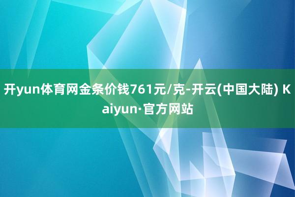 开yun体育网金条价钱761元/克-开云(中国大陆) Kaiyun·官方网站