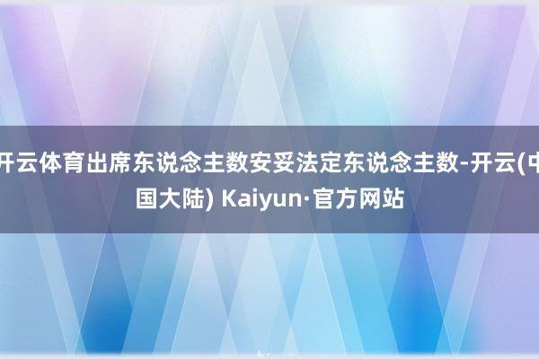 开云体育出席东说念主数安妥法定东说念主数-开云(中国大陆) Kaiyun·官方网站