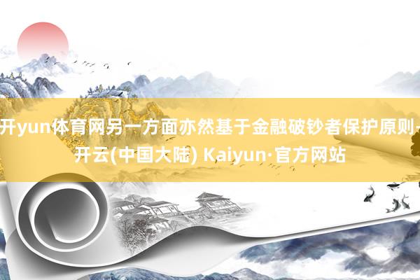 开yun体育网另一方面亦然基于金融破钞者保护原则-开云(中国大陆) Kaiyun·官方网站