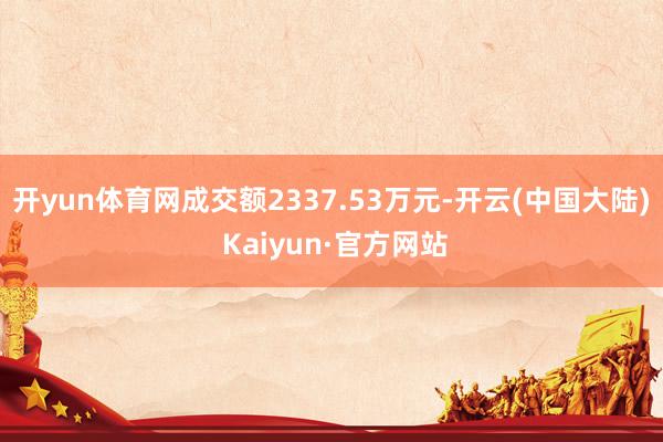 开yun体育网成交额2337.53万元-开云(中国大陆) Kaiyun·官方网站