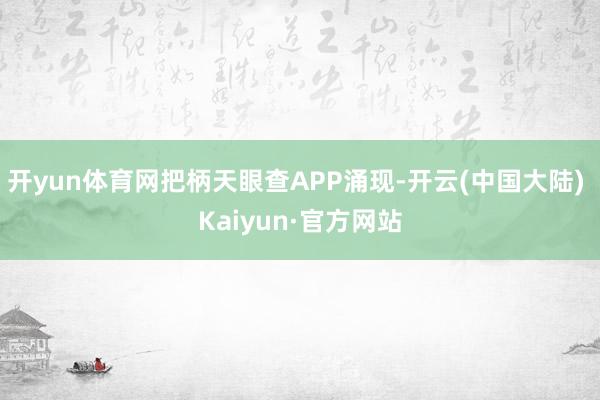 开yun体育网把柄天眼查APP涌现-开云(中国大陆) Kaiyun·官方网站