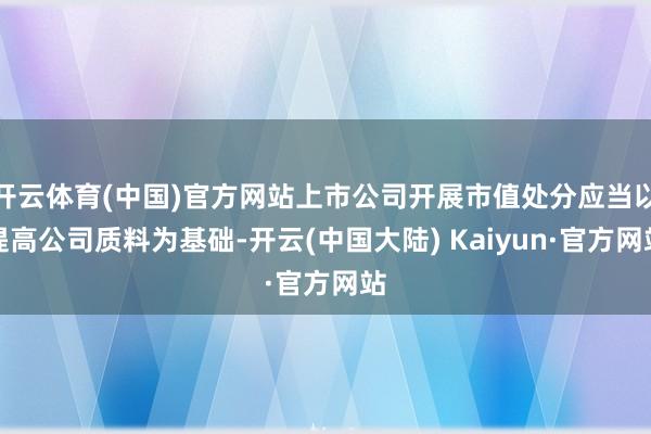 开云体育(中国)官方网站上市公司开展市值处分应当以提高公司质料为基础-开云(中国大陆) Kaiyun·官方网站