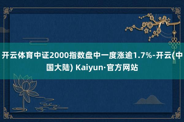 开云体育中证2000指数盘中一度涨逾1.7%-开云(中国大陆) Kaiyun·官方网站