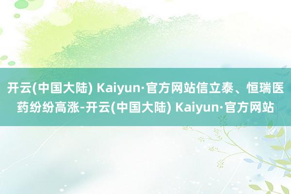 开云(中国大陆) Kaiyun·官方网站信立泰、恒瑞医药纷纷高涨-开云(中国大陆) Kaiyun·官方网站