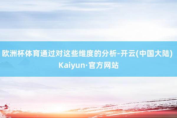 欧洲杯体育通过对这些维度的分析-开云(中国大陆) Kaiyun·官方网站