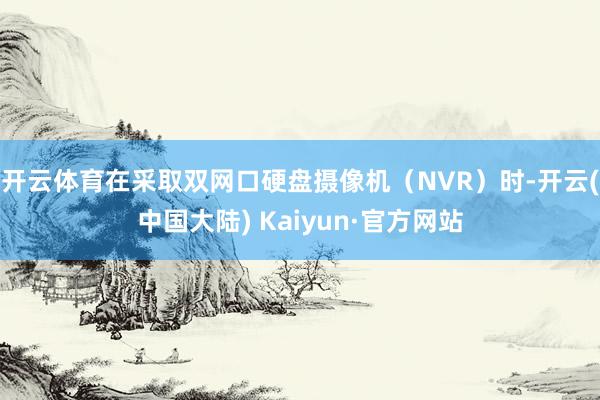 开云体育在采取双网口硬盘摄像机（NVR）时-开云(中国大陆) Kaiyun·官方网站
