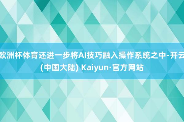 欧洲杯体育还进一步将AI技巧融入操作系统之中-开云(中国大陆) Kaiyun·官方网站