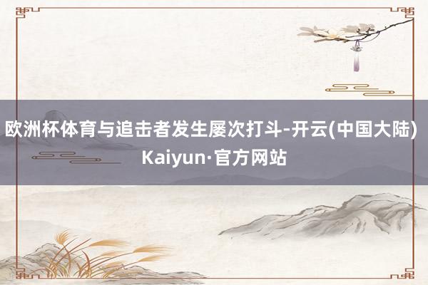 欧洲杯体育与追击者发生屡次打斗-开云(中国大陆) Kaiyun·官方网站
