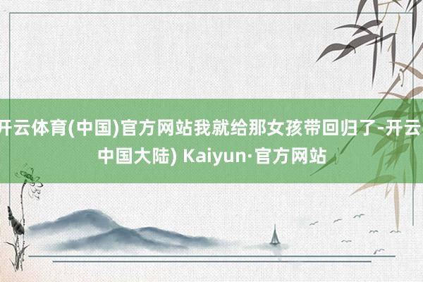 开云体育(中国)官方网站我就给那女孩带回归了-开云(中国大陆) Kaiyun·官方网站