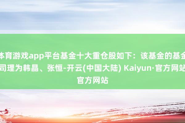 体育游戏app平台基金十大重仓股如下：该基金的基金司理为韩晶、张恒-开云(中国大陆) Kaiyun·官方网站