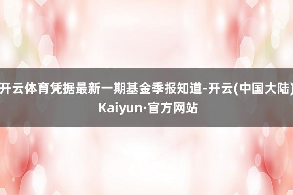 开云体育凭据最新一期基金季报知道-开云(中国大陆) Kaiyun·官方网站