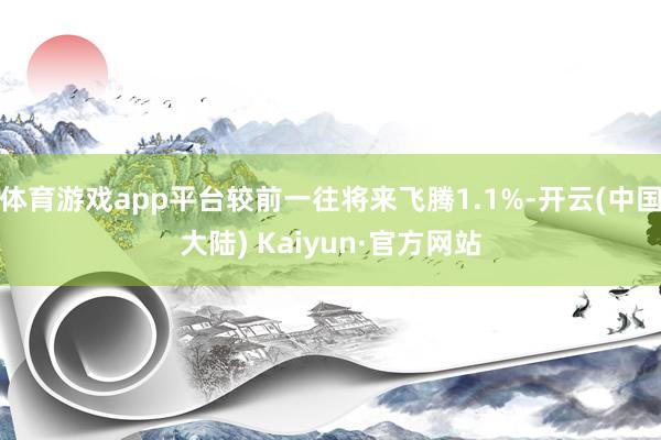 体育游戏app平台较前一往将来飞腾1.1%-开云(中国大陆) Kaiyun·官方网站