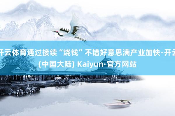 开云体育通过接续“烧钱”不错好意思满产业加快-开云(中国大陆) Kaiyun·官方网站