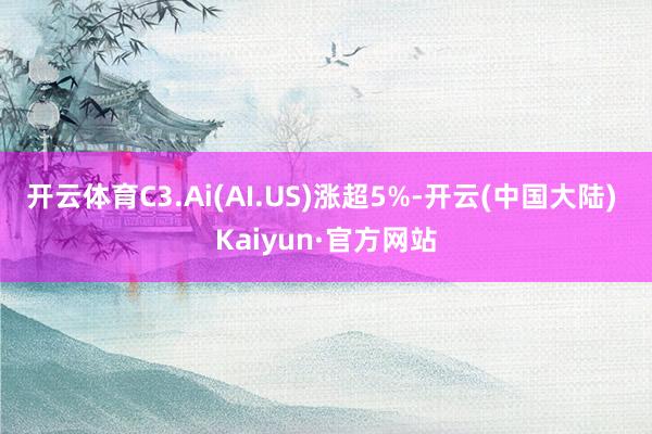 开云体育C3.Ai(AI.US)涨超5%-开云(中国大陆) Kaiyun·官方网站