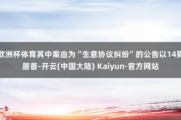 欧洲杯体育其中案由为“生意协议纠纷”的公告以14则居首-开云(中国大陆) Kaiyun·官方网站