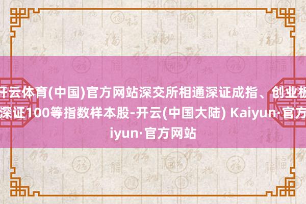 开云体育(中国)官方网站深交所相通深证成指、创业板指、深证100等指数样本股-开云(中国大陆) Kaiyun·官方网站