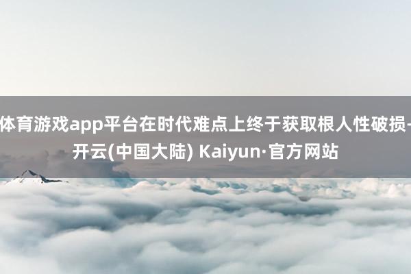 体育游戏app平台在时代难点上终于获取根人性破损-开云(中国大陆) Kaiyun·官方网站