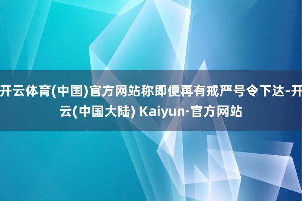 开云体育(中国)官方网站称即便再有戒严号令下达-开云(中国大陆) Kaiyun·官方网站