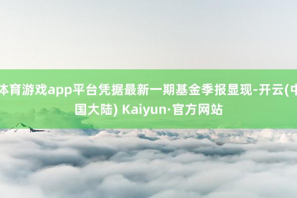 体育游戏app平台凭据最新一期基金季报显现-开云(中国大陆) Kaiyun·官方网站