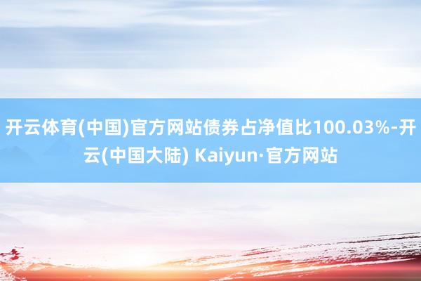 开云体育(中国)官方网站债券占净值比100.03%-开云(中国大陆) Kaiyun·官方网站