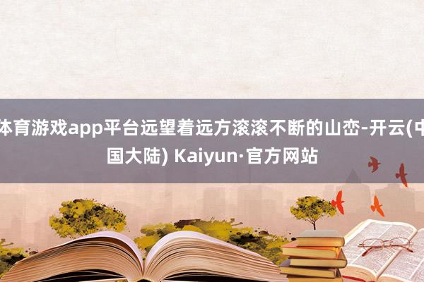 体育游戏app平台远望着远方滚滚不断的山峦-开云(中国大陆) Kaiyun·官方网站