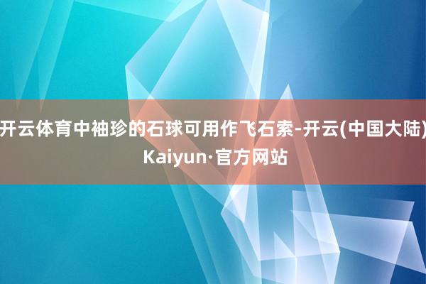 开云体育中袖珍的石球可用作飞石索-开云(中国大陆) Kaiyun·官方网站