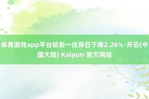 体育游戏app平台较前一往异日下降2.26%-开云(中国大陆) Kaiyun·官方网站