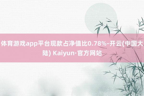 体育游戏app平台现款占净值比0.78%-开云(中国大陆) Kaiyun·官方网站