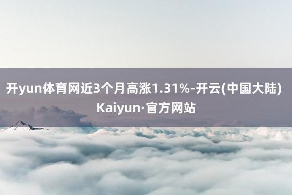开yun体育网近3个月高涨1.31%-开云(中国大陆) Kaiyun·官方网站