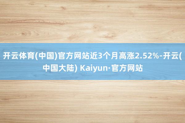 开云体育(中国)官方网站近3个月高涨2.52%-开云(中国大陆) Kaiyun·官方网站