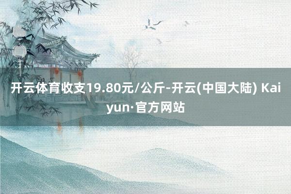 开云体育收支19.80元/公斤-开云(中国大陆) Kaiyun·官方网站