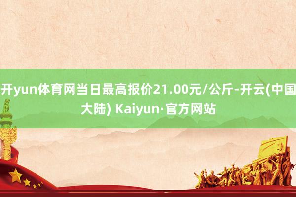 开yun体育网当日最高报价21.00元/公斤-开云(中国大陆) Kaiyun·官方网站