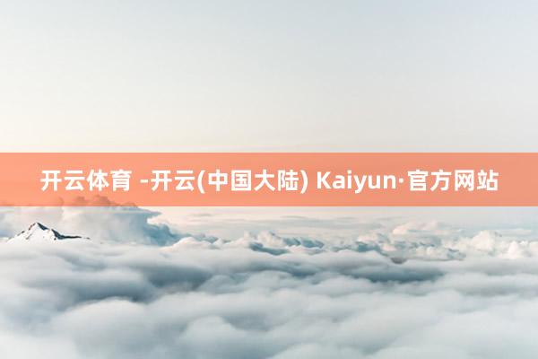 开云体育 -开云(中国大陆) Kaiyun·官方网站