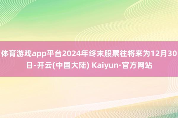 体育游戏app平台2024年终末股票往将来为12月30日-开云(中国大陆) Kaiyun·官方网站