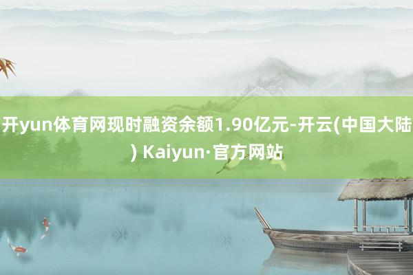 开yun体育网现时融资余额1.90亿元-开云(中国大陆) Kaiyun·官方网站