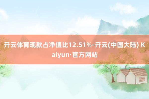 开云体育现款占净值比12.51%-开云(中国大陆) Kaiyun·官方网站