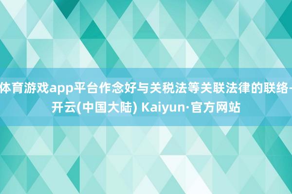体育游戏app平台作念好与关税法等关联法律的联络-开云(中国大陆) Kaiyun·官方网站