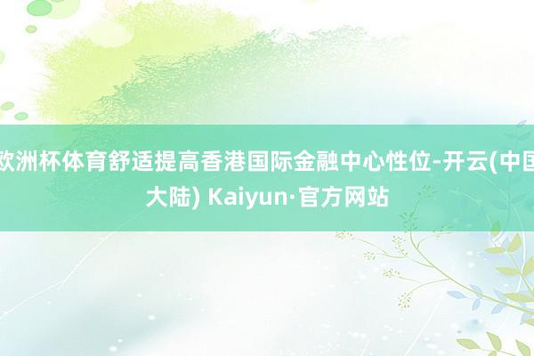 欧洲杯体育舒适提高香港国际金融中心性位-开云(中国大陆) Kaiyun·官方网站