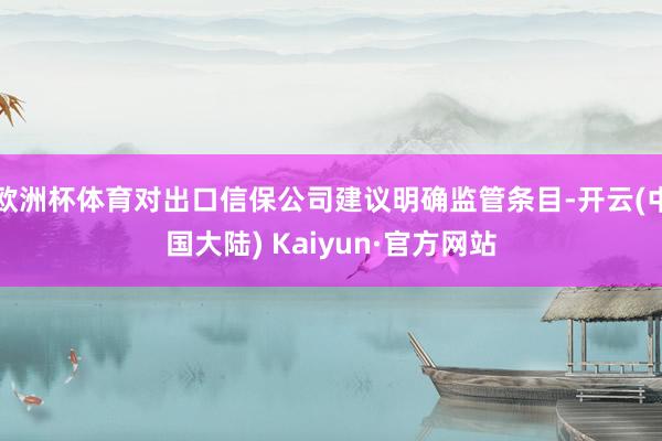 欧洲杯体育对出口信保公司建议明确监管条目-开云(中国大陆) Kaiyun·官方网站