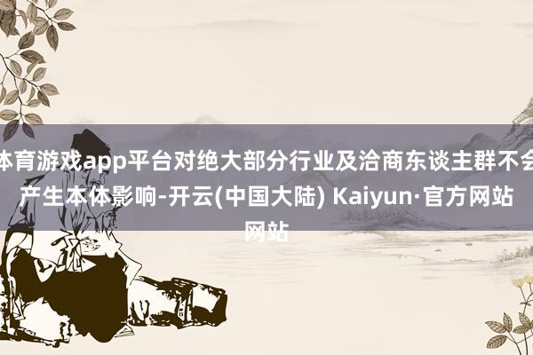 体育游戏app平台对绝大部分行业及洽商东谈主群不会产生本体影响-开云(中国大陆) Kaiyun·官方网站