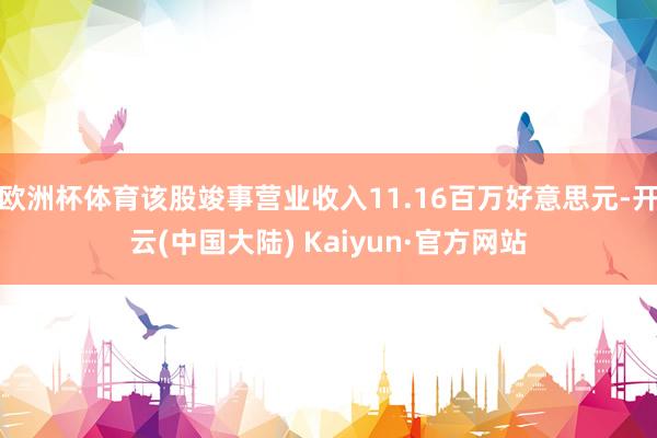欧洲杯体育该股竣事营业收入11.16百万好意思元-开云(中国大陆) Kaiyun·官方网站