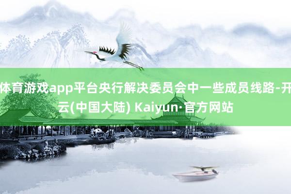 体育游戏app平台 央行解决委员会中一些成员线路-开云(中国大陆) Kaiyun·官方网站