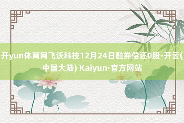 开yun体育网飞沃科技12月24日融券偿还0股-开云(中国大陆) Kaiyun·官方网站