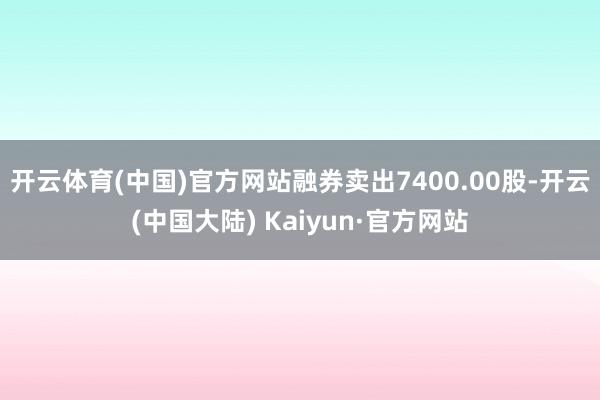 开云体育(中国)官方网站融券卖出7400.00股-开云(中国大陆) Kaiyun·官方网站